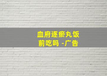 血府逐瘀丸饭前吃吗 -广告